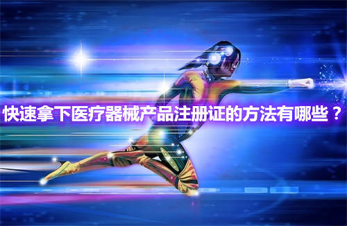 快速辦理醫(yī)療器械產(chǎn)品注冊(cè)證的方法有哪些？(圖1)