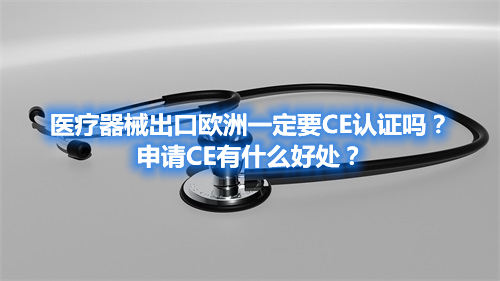 醫(yī)療器械出口歐洲一定要CE認(rèn)證嗎？申請CE有什么好處？(圖1)