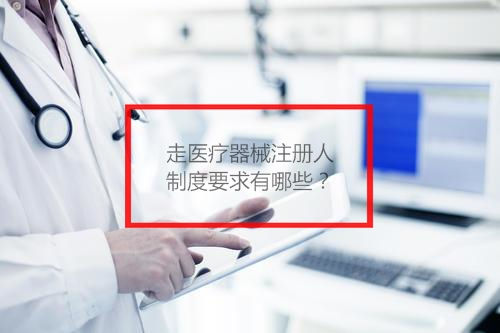 走醫(yī)療器械注冊人制度要求有哪些？(圖1)