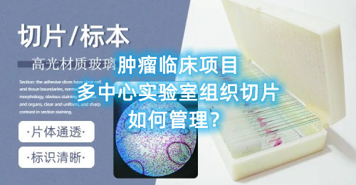 腫瘤臨床項(xiàng)目多中心實(shí)驗(yàn)室組織切片如何管理？(圖1)