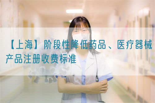 【上?！侩A段性降低藥品、醫(yī)療器械產(chǎn)品注冊(cè)收費(fèi)標(biāo)準(zhǔn)