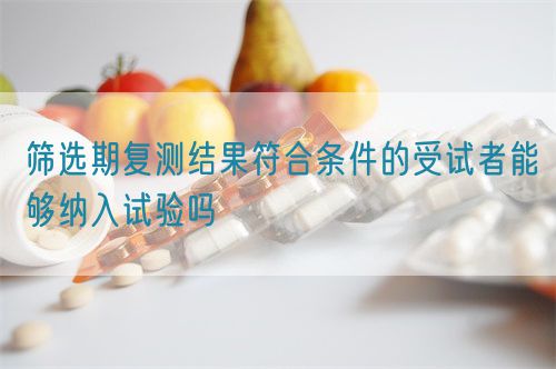 篩選期復(fù)測結(jié)果符合條件的受試者能夠納入試驗嗎