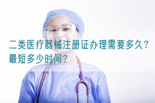 二類醫(yī)療器械注冊證辦理需要多久？最短多少時間？(圖1)