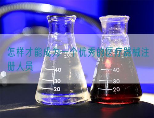怎樣才能成為一個(gè)優(yōu)秀的醫(yī)療器械注冊人員(圖1)