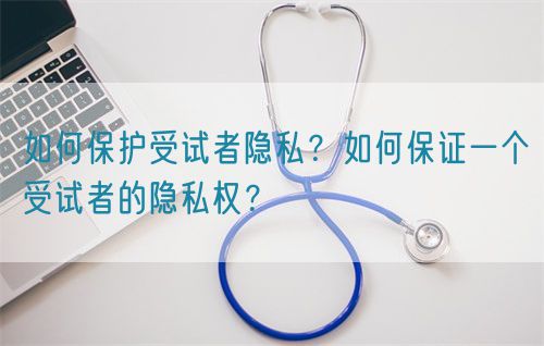 如何保護(hù)受試者隱私？如何保證一個(gè)受試者的隱私權(quán)？