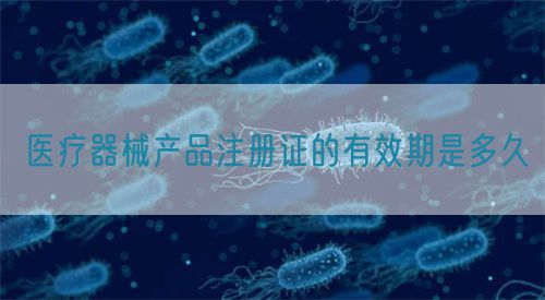 醫(yī)療器械產(chǎn)品注冊(cè)證的有效期是多久(圖1)