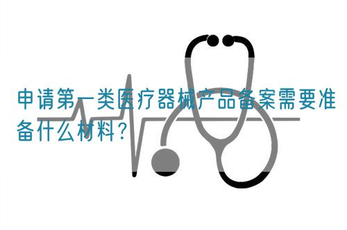 申請第一類醫(yī)療器械產(chǎn)品備案需要準備什么材料？(圖1)