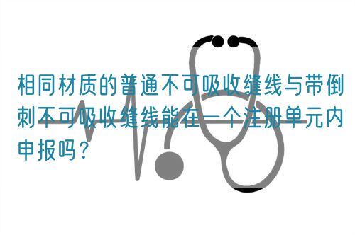 相同材質(zhì)的普通不可吸收縫線與帶倒刺不可吸收縫線能在一個(gè)注冊(cè)單元內(nèi)申報(bào)嗎？(圖1)