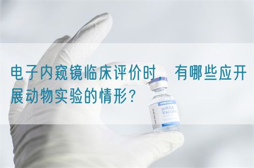 電子內(nèi)窺鏡臨床評(píng)價(jià)時(shí)，有哪些應(yīng)開(kāi)展動(dòng)物實(shí)驗(yàn)的情形？(圖1)