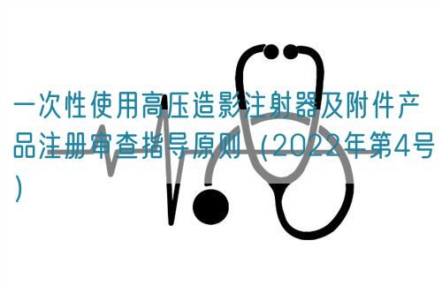 一次性使用高壓造影注射器及附件產(chǎn)品注冊審查指導(dǎo)原則（2022年第4號）(圖1)