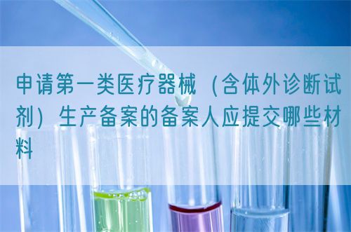 申請第一類醫(yī)療器械（含體外診斷試劑）生產(chǎn)備案的備案人應(yīng)提交哪些材料(圖1)