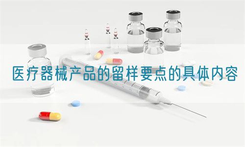 醫(yī)療器械產(chǎn)品的留樣要點(diǎn)的具體內(nèi)容(圖1)