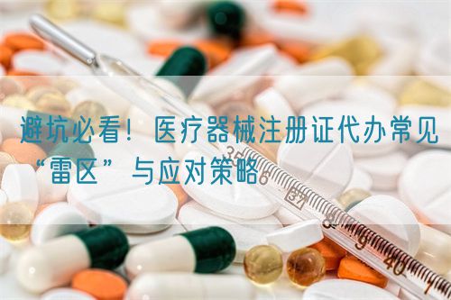 避坑必看！醫(yī)療器械注冊證代辦常見“雷區(qū)”與應(yīng)對策略(圖1)