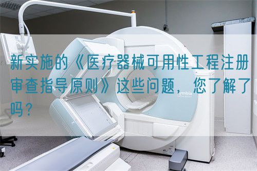 新實(shí)施的《醫(yī)療器械可用性工程注冊(cè)審查指導(dǎo)原則》這些問(wèn)題，您了解了嗎？