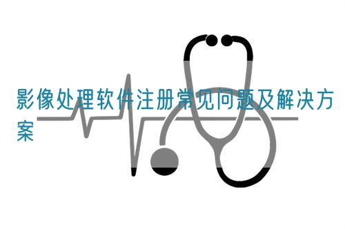 影像處理軟件注冊(cè)常見(jiàn)問(wèn)題及解決方案(圖1)
