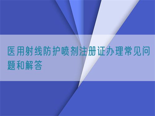 醫(yī)用射線防護(hù)噴劑注冊(cè)證辦理常見問題和解答(圖1)