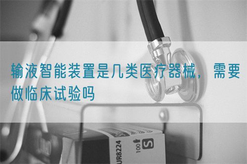 輸液智能裝置是幾類醫(yī)療器械，需要做臨床試驗嗎(圖1)