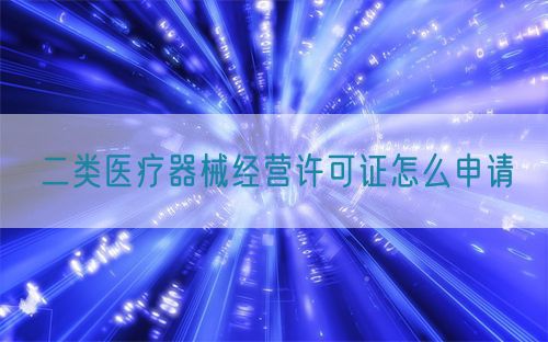 二類醫(yī)療器械經(jīng)營許可證怎么申請(qǐng)(圖1)