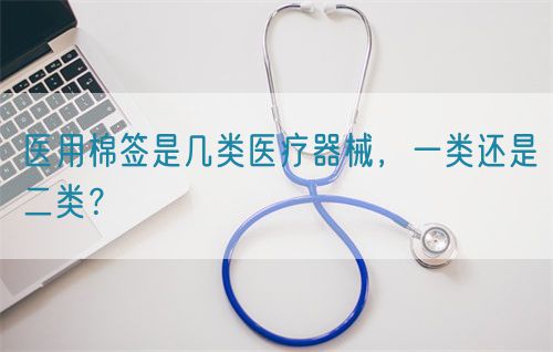 醫(yī)用棉簽是幾類醫(yī)療器械，一類還是二類？(圖1)