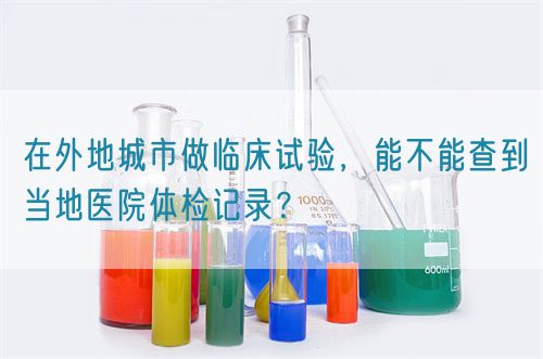 在外地城市做臨床試驗(yàn)，能不能查到當(dāng)?shù)蒯t(yī)院體檢記錄？