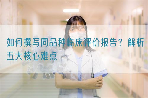 如何撰寫同品種臨床評價報告？解析五大核心難點  (圖1)
