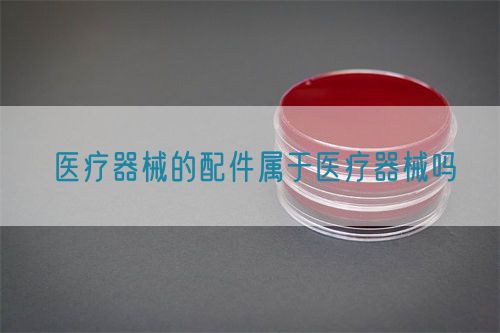 醫(yī)療器械的配件屬于醫(yī)療器械嗎(圖1)