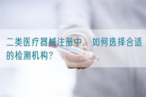 二類醫(yī)療器械注冊(cè)中，如何選擇合適的檢測(cè)機(jī)構(gòu)？(圖1)