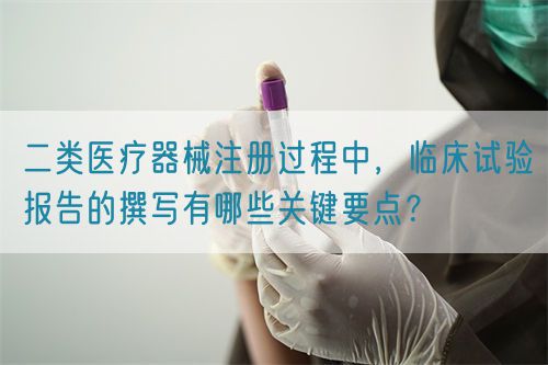 二類醫(yī)療器械注冊(cè)過程中，臨床試驗(yàn)報(bào)告的撰寫有哪些關(guān)鍵要點(diǎn)？(圖1)