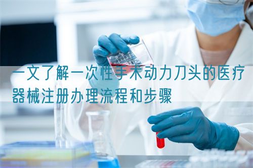 一文了解一次性手術動力刀頭的醫(yī)療器械注冊辦理流程和步驟(圖1)