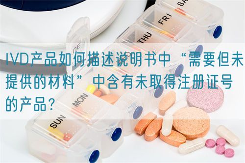 IVD產(chǎn)品如何描述說明書中“需要但未提供的材料”中含有未取得注冊證號的產(chǎn)品？(圖1)