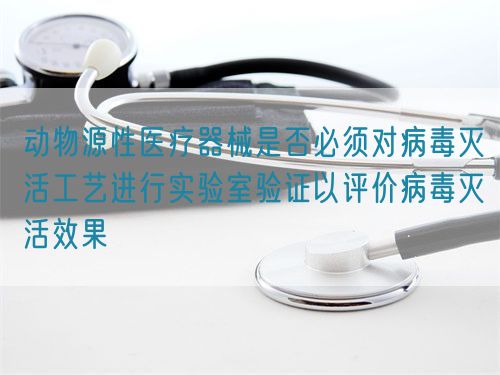 動物源性醫(yī)療器械是否必須對病毒滅活工藝進(jìn)行實驗室驗證以評價病毒滅活效果(圖1)