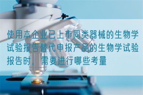 使用本企業(yè)已上市同類器械的生物學(xué)試驗(yàn)報(bào)告替代申報(bào)產(chǎn)品的生物學(xué)試驗(yàn)報(bào)告時(shí)，需要進(jìn)行哪些考量(圖1)