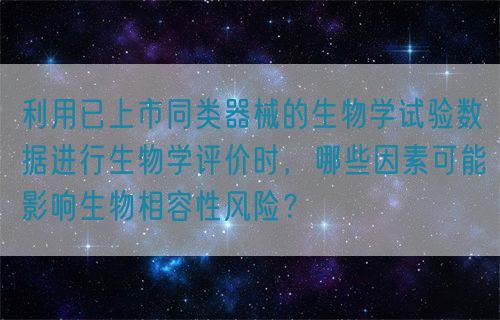 利用已上市同類器械的生物學(xué)試驗數(shù)據(jù)進行生物學(xué)評價時，哪些因素可能影響生物相容性風(fēng)險？(圖1)
