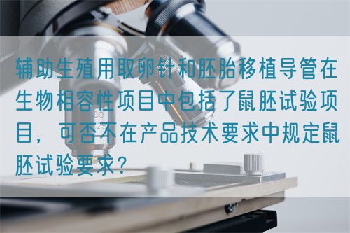 輔助生殖用取卵針和胚胎移植導(dǎo)管在生物相容性項目中包括了鼠胚試驗項目，可否不在產(chǎn)品技術(shù)要求中規(guī)定鼠胚試驗要求？(圖1)