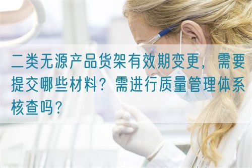 二類無源產(chǎn)品貨架有效期變更，需要提交哪些材料？需進(jìn)行質(zhì)量管理體系核查嗎？(圖1)