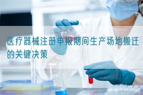 醫(yī)療器械注冊申報期間生產(chǎn)場地搬遷的關(guān)鍵決策(圖1)