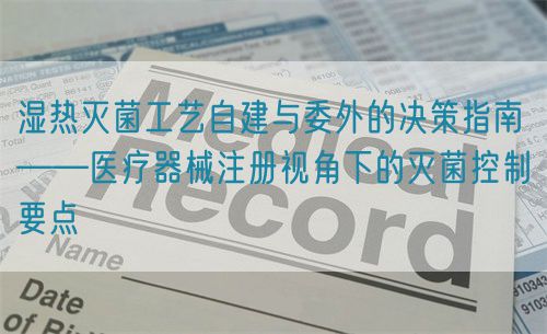 濕熱滅菌工藝自建與委外的決策指南——醫(yī)療器械注冊視角下的滅菌控制要點(diǎn)(圖1)