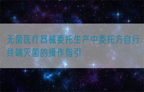 無(wú)菌醫(yī)療器械委托生產(chǎn)中委托方自行終端滅菌的操作指引(圖1)