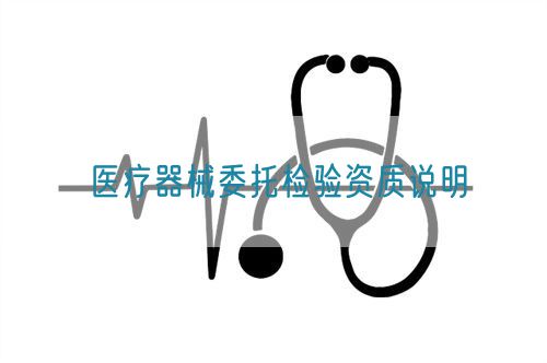 醫(yī)療器械委托檢驗資質(zhì)說明(圖1)
