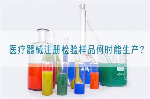 醫(yī)療器械注冊檢驗樣品何時能生產(chǎn)？