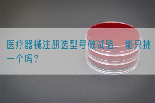 醫(yī)療器械注冊(cè)選型號(hào)做試驗(yàn)，能只挑一個(gè)嗎？(圖1)