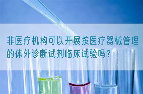 非醫(yī)療機(jī)構(gòu)可以開展按醫(yī)療器械管理的體外診斷試劑臨床試驗(yàn)嗎？(圖1)