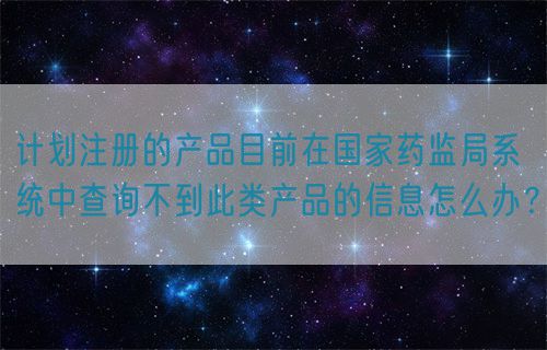 計(jì)劃注冊(cè)的產(chǎn)品目前在國(guó)家藥監(jiān)局系統(tǒng)中查詢不到此類產(chǎn)品的信息怎么辦？(圖1)