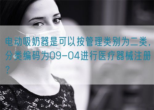 電動吸奶器是可以按管理類別為二類，分類編碼為09-04進行醫(yī)療器械注冊？(圖1)