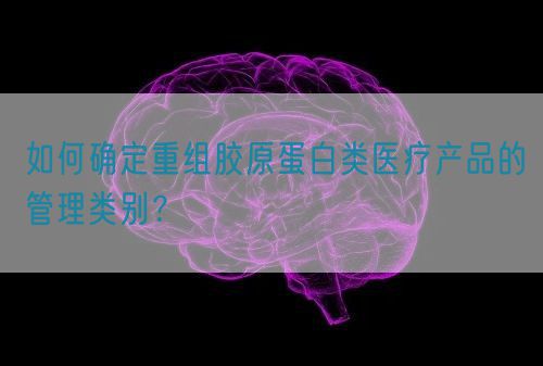 如何確定重組膠原蛋白類醫(yī)療產(chǎn)品的管理類別？(圖1)
