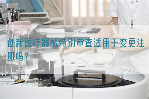 創(chuàng)新醫(yī)療器械特別審查適用于變更注冊嗎？(圖1)