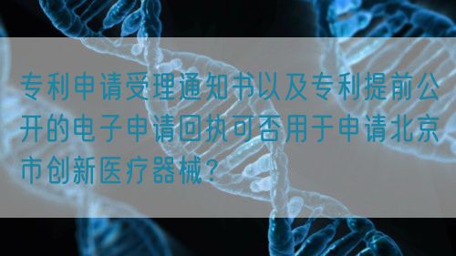 專利申請(qǐng)受理通知書(shū)以及專利提前公開(kāi)的電子申請(qǐng)回執(zhí)可否用于申請(qǐng)北京市創(chuàng)新醫(yī)療器械？(圖1)