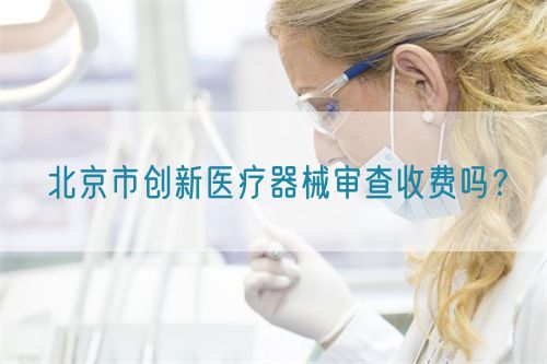 北京市創(chuàng)新醫(yī)療器械審查收費嗎？(圖1)