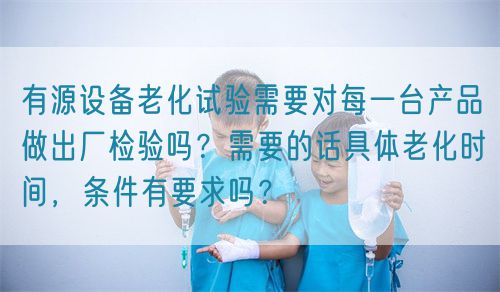 有源設(shè)備老化試驗需要對每一臺產(chǎn)品做出廠檢驗嗎？需要的話具體老化時間，條件有要求嗎？(圖1)