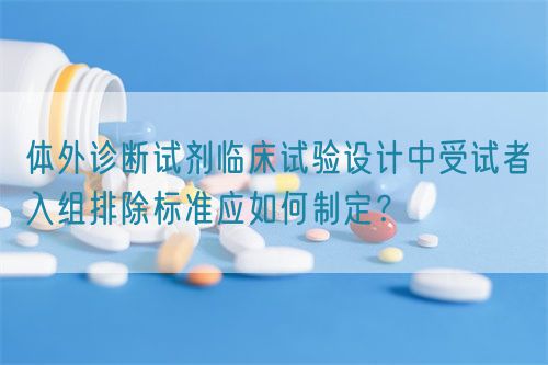 體外診斷試劑臨床試驗設計中受試者入組排除標準應如何制定？(圖1)